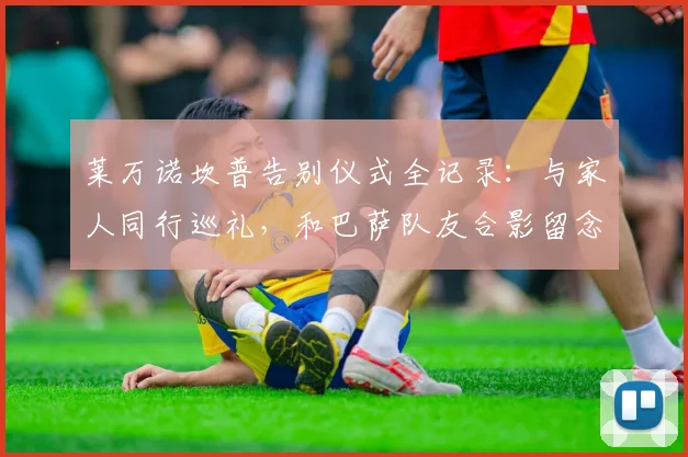 莱万诺坎普告别仪式全记录：与家人同行巡礼，和巴萨队友合影留念