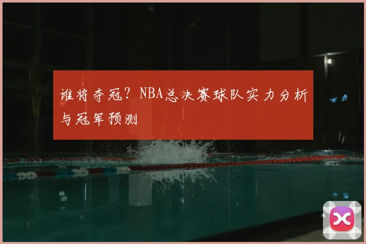 谁将夺冠？NBA总决赛球队实力分析与冠军预测