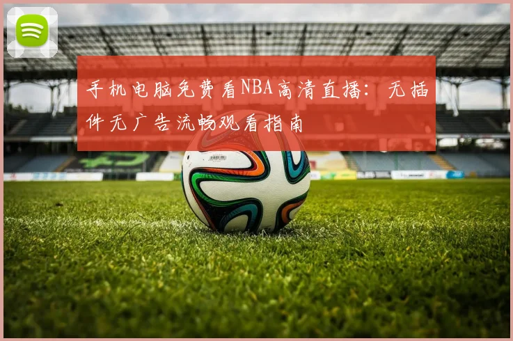 手机电脑免费看NBA高清直播：无插件无广告流畅观看指南
