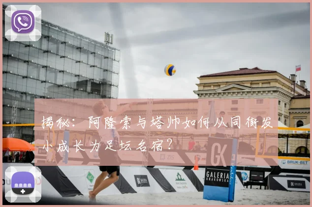 揭秘：阿隆索与塔帅如何从同街发小成长为足坛名宿？