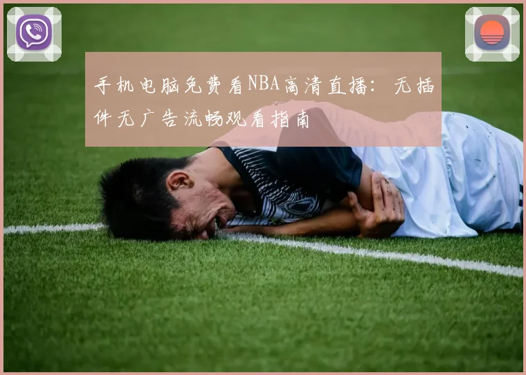 手机电脑免费看NBA高清直播:无插件无广告流畅观看指南