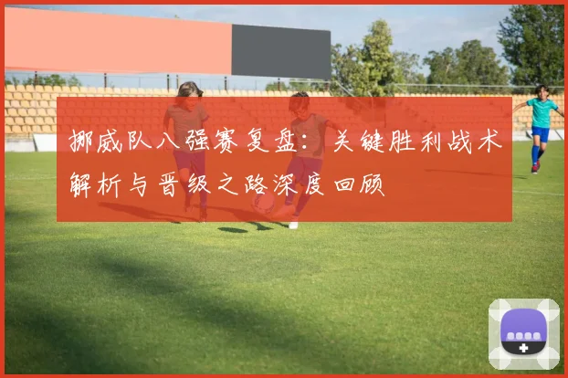 挪威队八强赛复盘：关键胜利战术解析与晋级之路深度回顾