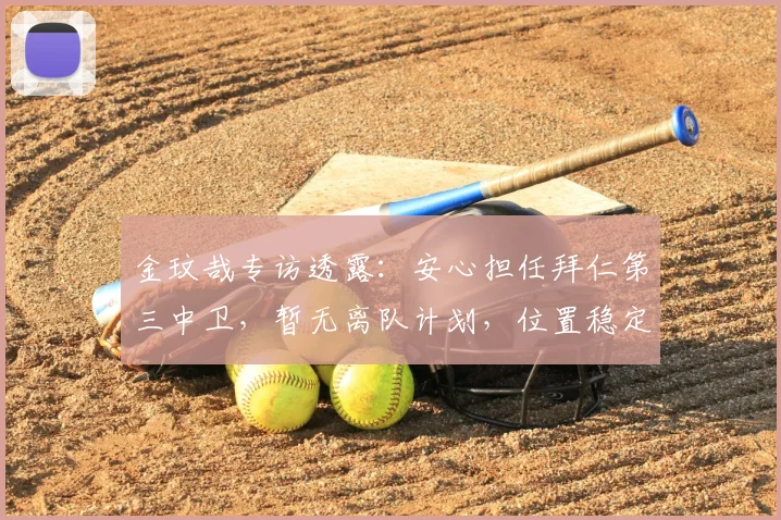 金玟哉专访透露：安心担任拜仁第三中卫，暂无离队计划，位置稳定引关注