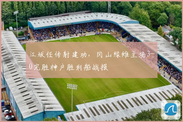 江坂任传射建功，冈山绿雉主场3-0完胜神户胜利船战报