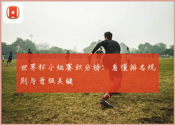 世界杯小组赛积分榜：看懂排名规则与晋级关键