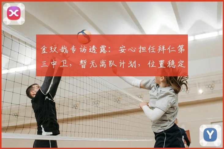 金玟哉专访透露：安心担任拜仁第三中卫，暂无离队计划，位置稳定引关注