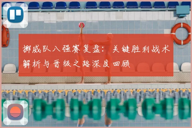 挪威队八强赛复盘：关键胜利战术解析与晋级之路深度回顾
