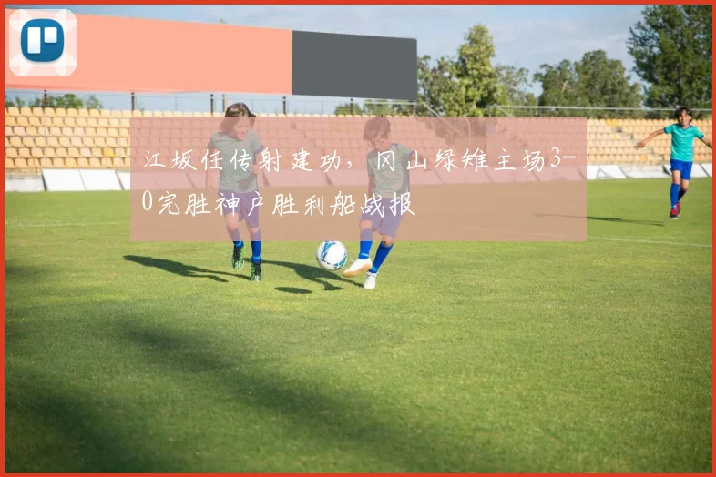 江坂任传射建功，冈山绿雉主场3-0完胜神户胜利船战报
