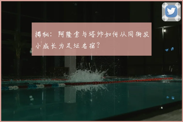 揭秘：阿隆索与塔帅如何从同街发小成长为足坛名宿？