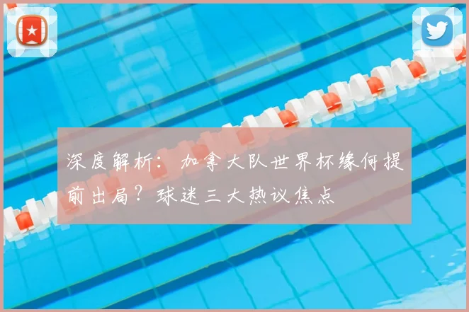 深度解析：加拿大队世界杯缘何提前出局？球迷三大热议焦点