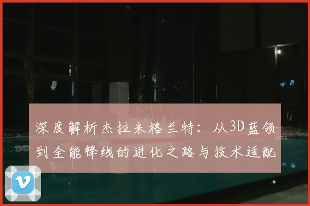 深度解析杰拉米格兰特：从3D蓝领到全能锋线的进化之路与技术适配性